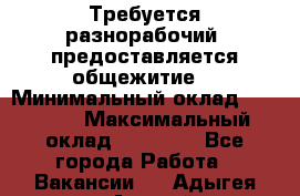 Требуется разнорабочий. предоставляется общежитие. › Минимальный оклад ­ 40 000 › Максимальный оклад ­ 60 000 - Все города Работа » Вакансии   . Адыгея респ.,Адыгейск г.